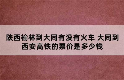 陕西榆林到大同有没有火车 大同到西安高铁的票价是多少钱